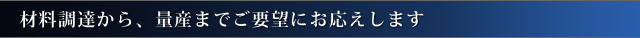 材料調達から、量産までご要望にお応えします